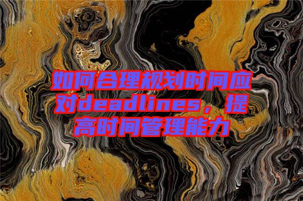 如何合理規(guī)劃時間應對deadlines，提高時間管理能力