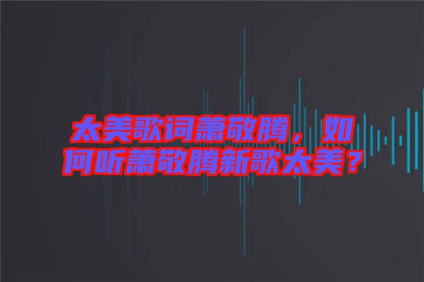 太美歌詞蕭敬騰，如何聽蕭敬騰新歌太美？
