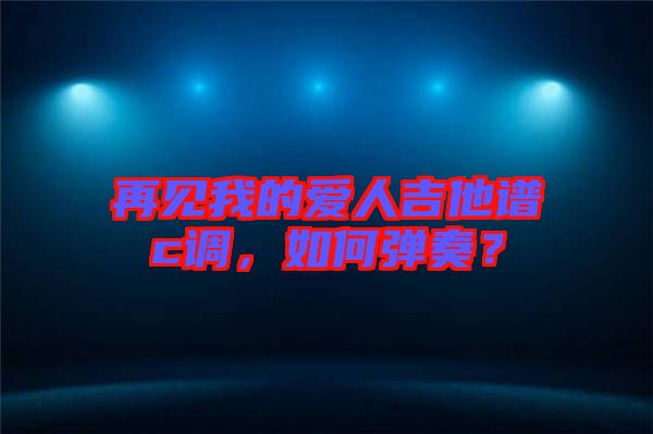 再見我的愛人吉他譜c調(diào)，如何彈奏？