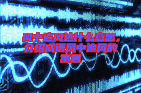 風(fēng)中追風(fēng)達(dá)什么意思，介紹成語風(fēng)中追風(fēng)的寓意