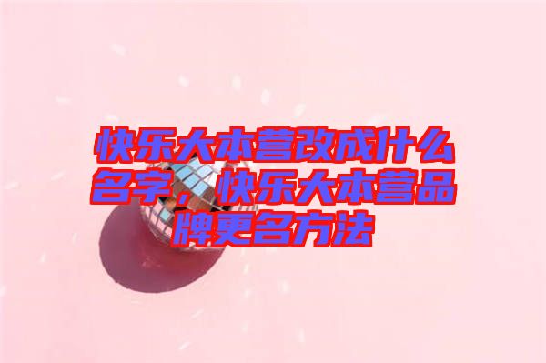 快樂(lè)大本營(yíng)改成什么名字，快樂(lè)大本營(yíng)品牌更名方法