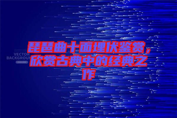 琵琶曲十面埋伏鑒賞，欣賞古典中的經(jīng)典之作