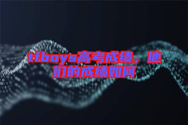 tfboys高考成績，他們的成績?nèi)绾? width=