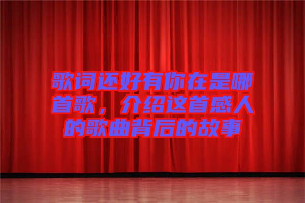 歌詞還好有你在是哪首歌，介紹這首感人的歌曲背后的故事