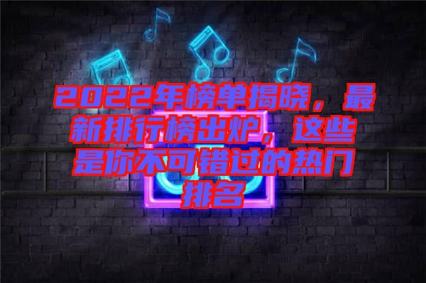 2022年榜單揭曉，最新排行榜出爐，這些是你不可錯過的熱門排名