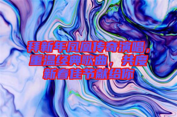 拜新年鳳凰傳奇演唱，重溫經(jīng)典歌曲，共度新春佳節(jié)獻(xiàn)給你