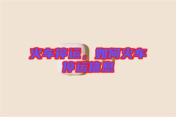 火車(chē)停運(yùn)，如何火車(chē)停運(yùn)信息