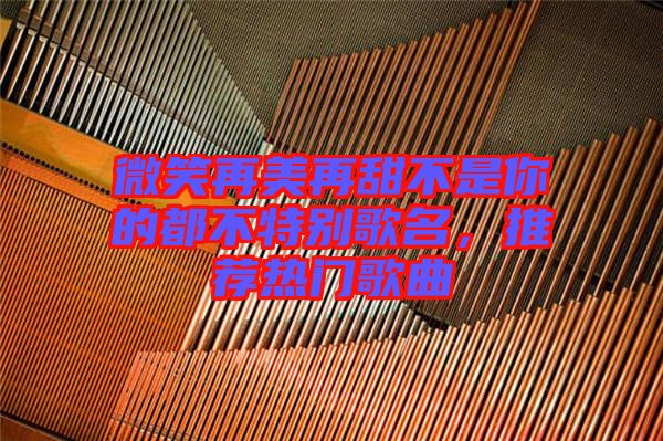 微笑再美再甜不是你的都不特別歌名，推薦熱門歌曲