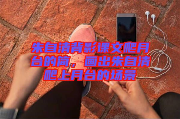 朱自清背影課文爬月臺(tái)的簡，畫出朱自清爬上月臺(tái)的場景
