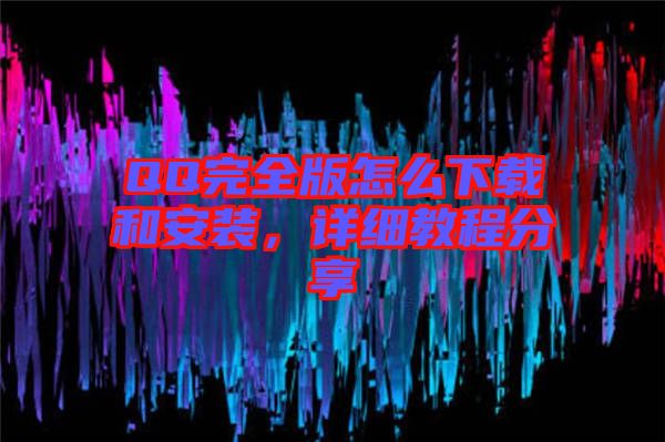 QQ完全版怎么下載和安裝，詳細(xì)教程分享