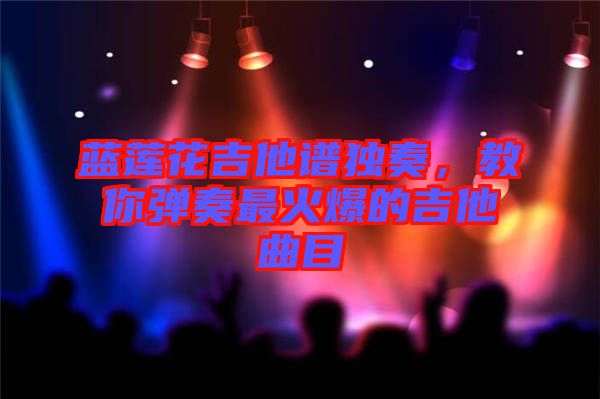 藍(lán)蓮花吉他譜獨(dú)奏，教你彈奏最火爆的吉他曲目
