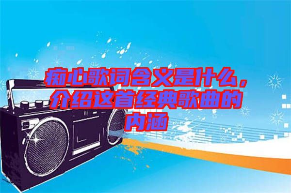 癡心歌詞含義是什么，介紹這首經典歌曲的內涵