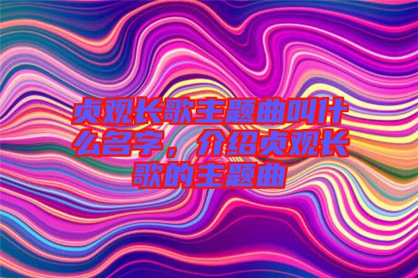 貞觀長歌主題曲叫什么名字，介紹貞觀長歌的主題曲