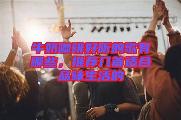 牛奶咖啡好聽(tīng)的歌有哪些，推薦幾首適合品味生活的