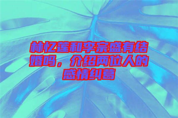 林憶蓮和李宗盛有結(jié)婚嗎，介紹兩位人的感情糾葛