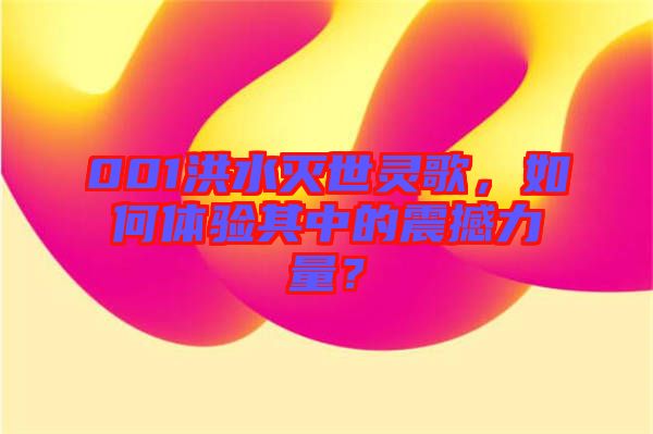 001洪水滅世靈歌，如何體驗(yàn)其中的震撼力量？