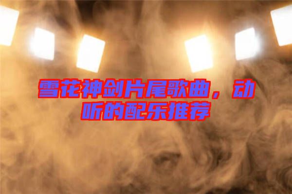 雪花神劍片尾歌曲，動(dòng)聽的配樂推薦