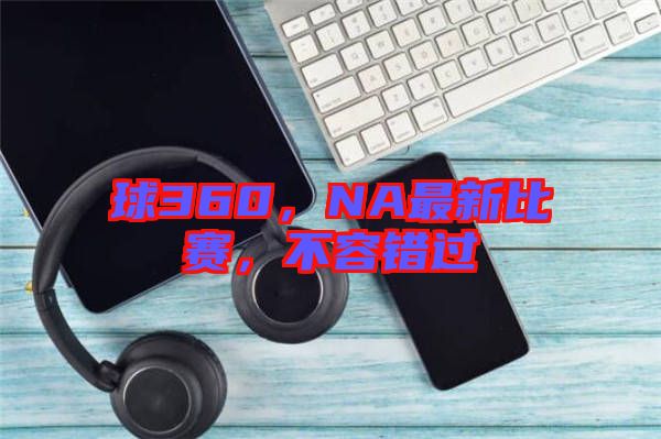 球360，NA最新比賽，不容錯(cuò)過