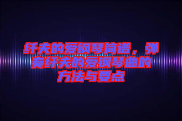 纖夫的愛鋼琴簡譜，彈奏纖夫的愛鋼琴曲的方法與要點