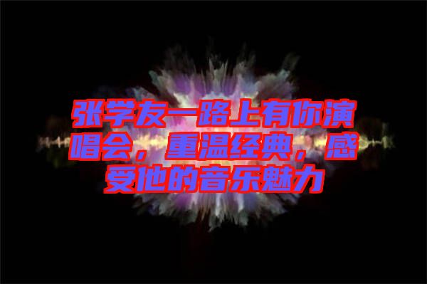 張學(xué)友一路上有你演唱會，重溫經(jīng)典，感受他的音樂魅力