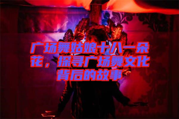 廣場舞姑娘十八一朵花，探尋廣場舞文化背后的故事