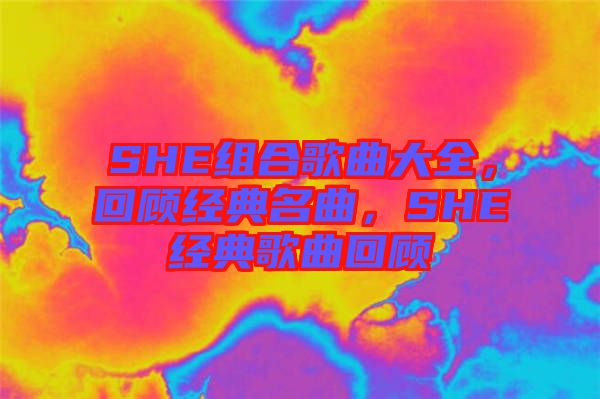 SHE組合歌曲大全，回顧經典名曲，SHE經典歌曲回顧