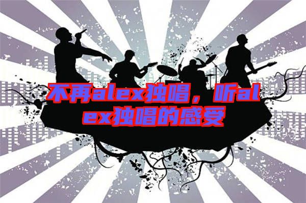不再alex獨唱，聽alex獨唱的感受