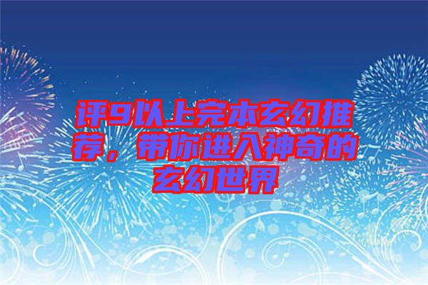 評9以上完本玄幻推薦，帶你進入神奇的玄幻世界