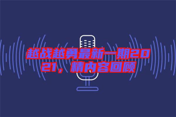 越戰(zhàn)越勇最新一期2021，精內(nèi)容回顧