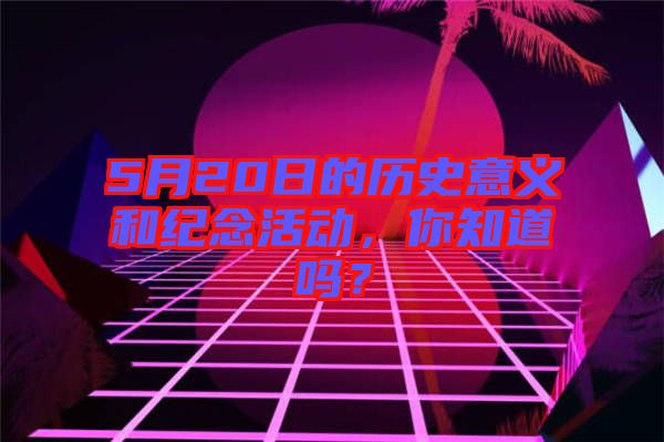 5月20日的歷史意義和紀念活動，你知道嗎？