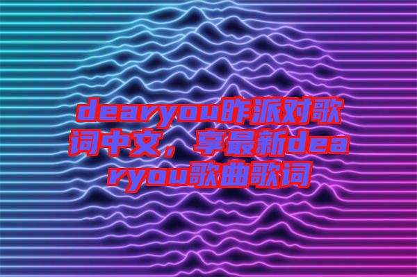 dearyou昨派對歌詞中文，享最新dearyou歌曲歌詞