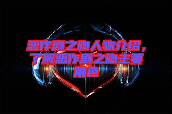 惡作劇之吻人物介紹，了解惡作劇之吻主要角色