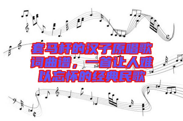 套馬桿的漢子原唱歌詞曲譜，一首讓人難以忘懷的經(jīng)典民歌