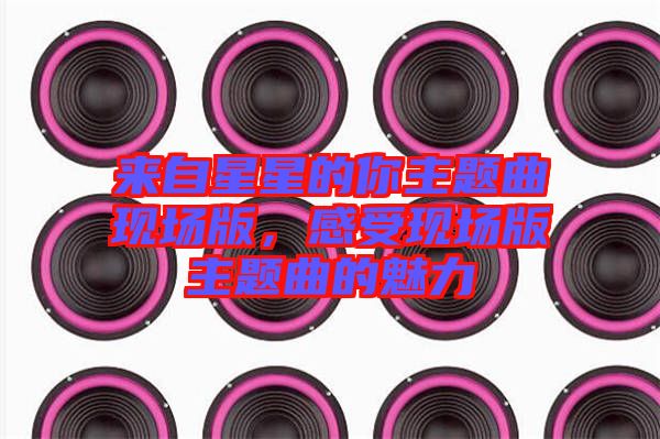 來自星星的你主題曲現(xiàn)場版，感受現(xiàn)場版主題曲的魅力