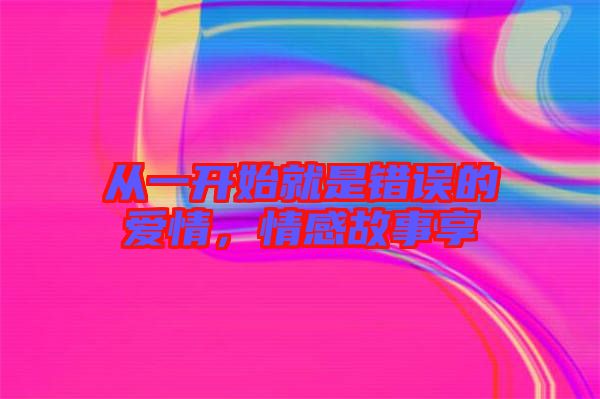 從一開始就是錯(cuò)誤的愛情，情感故事享