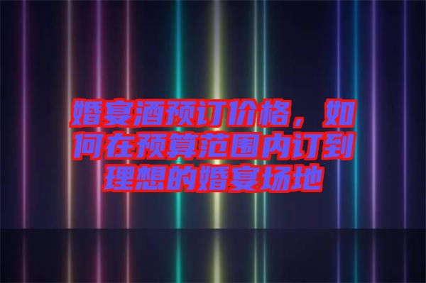 婚宴酒預(yù)訂價(jià)格，如何在預(yù)算范圍內(nèi)訂到理想的婚宴場(chǎng)地