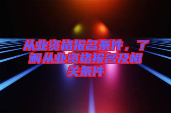 從業(yè)資格報名條件，了解從業(yè)資格報名及相關(guān)條件