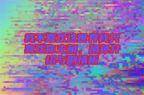 我不喜歡這世界我只喜歡你主角，角色介紹與劇情析