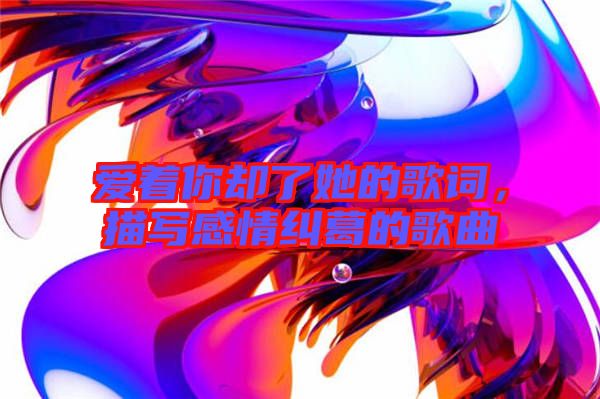 愛著你卻了她的歌詞，描寫感情糾葛的歌曲