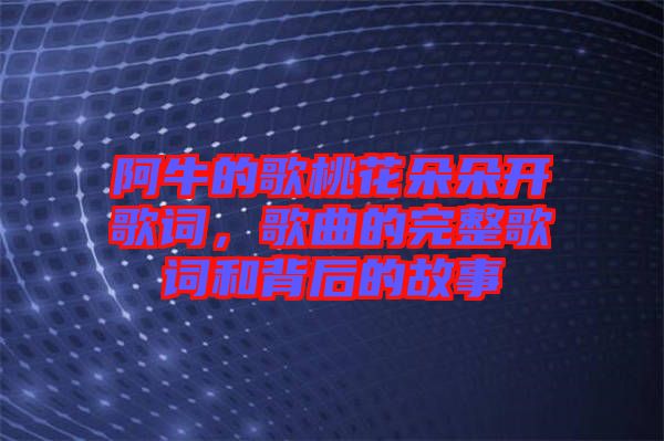 阿牛的歌桃花朵朵開歌詞，歌曲的完整歌詞和背后的故事