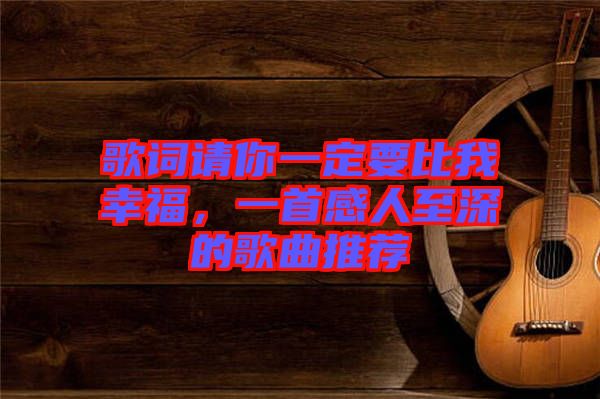 歌詞請你一定要比我幸福，一首感人至深的歌曲推薦