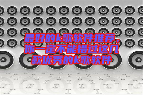 最好的k歌軟件推薦，你一定不能錯(cuò)過這幾款優(yōu)秀的k歌軟件