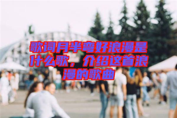 歌詞月半彎好浪漫是什么歌，介紹這首浪漫的歌曲
