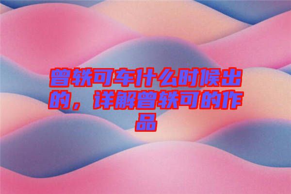 曾軼可車什么時候出的，詳解曾軼可的作品