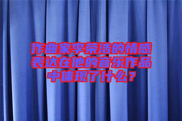 作曲家李榮浩的情感表達(dá)在他的音樂(lè)作品中體現(xiàn)了什么？