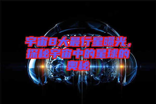 宇宙8大最行星曝光，探秘宇宙中的星球的奧秘