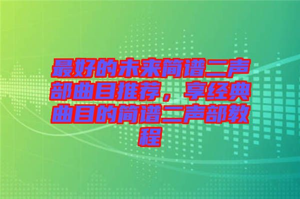 最好的未來簡譜二聲部曲目推薦，享經(jīng)典曲目的簡譜二聲部教程
