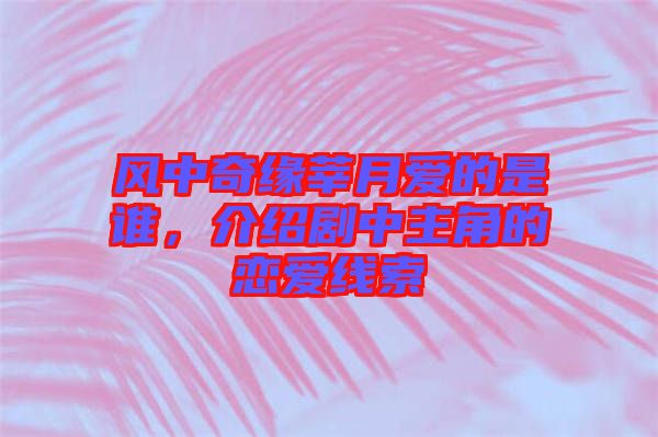 風(fēng)中奇緣莘月愛的是誰，介紹劇中主角的戀愛線索