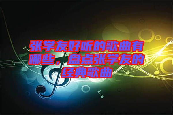 張學(xué)友好聽(tīng)的歌曲有哪些，盤(pán)點(diǎn)張學(xué)友的經(jīng)典歌曲