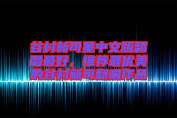 谷村新司星中文版翻唱最好，推薦最優(yōu)美的谷村新司翻唱作品